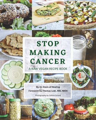Stop Making Cancer: A Raw Vegan Recipe Book - An Oasis of Healing, and Lodi, Thomas, and Leland, Celena (Photographer)