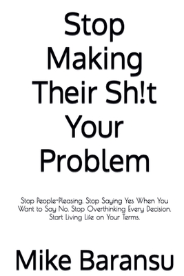 Stop Making Their Sh!t Your Problem: Stop People Pleasing. Stop Saying Yes When You Want To Say No. Stop Overthinking Every Decision. Start Living Life on Your Terms - Baransu, Mike