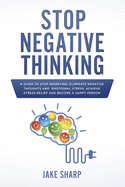 Stop Negative Thinking: A Guide to Stop Worrying, Eliminate Negative Thoughts and Emotional Stress, Achieve Stress Relief and Become a Happy Person - Sharp, Jake