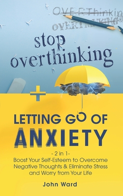 Stop Overthinking + Letting Go of Anxiety: 2 in 1- Boost Your Self-Esteem to Overcome Negative Thoughts & Eliminate Stress and Worry from Your Life - Ward, John