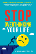 Stop Overthinking Your Life: 11 Practical Steps to Overcome Anxiety, Make Confident Decisions, Stop Spiraling Out of Control, and Finally Get a Good Night's Sleep