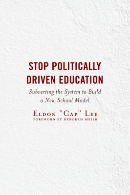 Stop Politically Driven Education: Subverting the System to Build a New School Model - Lee, Eldon Cap, and Meier, Deborah (Foreword by)