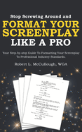 Stop Screwing Around and Format Your Screenplay Like a Pro: Your Step-by-step Guide to Formatting Your Screenplay to Professional Industry Standards