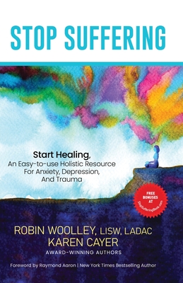 Stop Suffering, Start Healing: An Easy to Use Holistic Resource For Anxiety, Depression, and Trauma - Woolley, Robin L, and Cayer, Karen