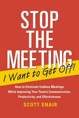 Stop the Meeting I Want to Get Off!: How to Eliminate Endless Meetings While Improving Your Team's Communication, Productivity, and Effectiveness: How to Eliminate Endless Meetings While Improving Your Team's Communication, Productivity, and Effec - Snair, Scott