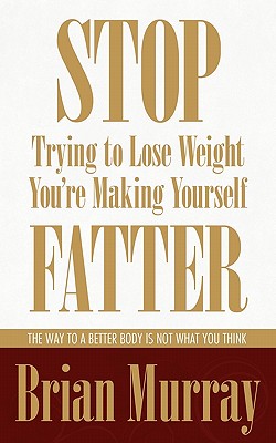 Stop Trying To Lose Weight -- You're Making Yourself Fatter: The Way To A Better Body Is Not What You Think - Murray, Brian
