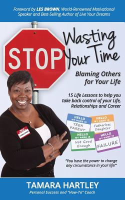 Stop Wasting Your Time Blaming Others for Your Life: 15 Life Lessons to help you take back control of your Life, Relationships and Career - Brown, Les (Foreword by), and Hartley, Tamara
