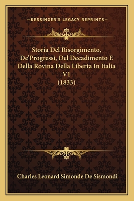 Storia del Risorgimento, de'Progressi, del Decadimento E Della Rovina Della Liberta in Italia V1 (1833) - De Sismondi, Charles Leonard Simonde