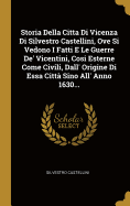 Storia Della Citta Di Vicenza Di Silvestro Castellini, Ove Si Vedono I Fatti E Le Guerre de' Vicentini, Cosi Esterne Come Civili, Dall' Origine Di Essa Citta Sino All' Anno 1630...