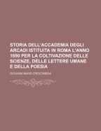 Storia Dell'accademia Degli Arcadi Istituita in Roma L'Anno 1690 Per La Coltivazione Delle Scienze, Delle Lettere Umane E Della Poesia