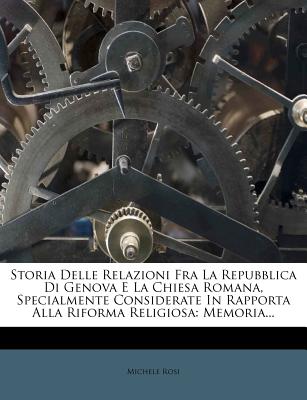 Storia Delle Relazioni Fra La Repubblica Di Genova E La Chiesa Romana, Specialmente Considerate in Rapporta Alla Riforma Religiosa: Memoria... - Rosi, Michele