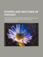 Stories and Sketches of Chicago: An Interesting, Entertaining, and Instructive Sketch History of the Wonderful City by the Sea (Classic Reprint)