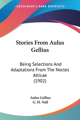 Stories From Aulus Gellius: Being Selections And Adaptations From The Noctes Atticae (1902) - Gellius, Aulus, and Nall, G H (Editor)