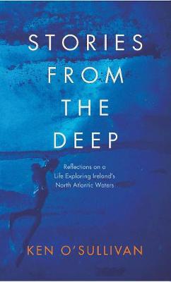 Stories From the Deep: Reflections on a Life Exploring Ireland's North Atlantic Waters - O'Sullivan, Ken