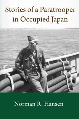 Stories of a Paratrooper in Occupied Japan: A Clerk and Paratrooper in the 11th Airborne Division in Sendai, Japan in 1946-47 after WW II. - Hansen, Barry W (Editor), and Hansen, Norman R