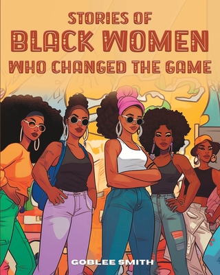 Stories Of Black Women Who Changed The Game: Empowering Stories For Black Children Ages 7 And Up - Smith, Goblee
