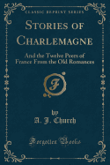 Stories of Charlemagne: And the Twelve Peers of France from the Old Romances (Classic Reprint)