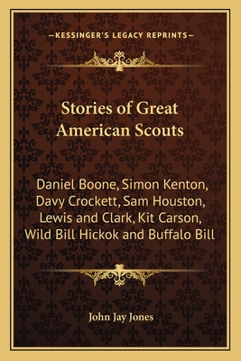 Stories of Great American Scouts: Daniel Boone, Simon Kenton, Davy Crockett, Sam Houston, Lewis and Clark, Kit Carson, Wild Bill Hickok and Buffalo Bill - Jones, John Jay