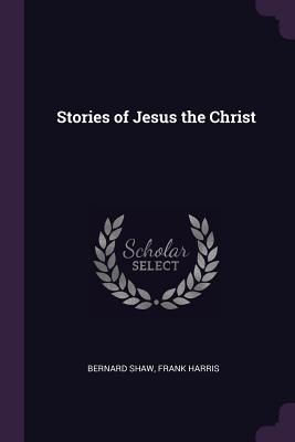 Stories of Jesus the Christ - Shaw, Bernard, and Harris, Frank, Professor, III