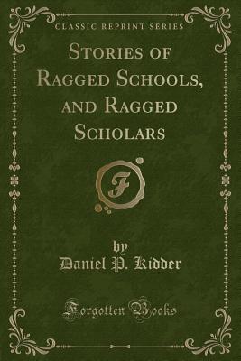 Stories of Ragged Schools, and Ragged Scholars (Classic Reprint) - Kidder, Daniel P