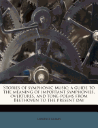 Stories of Symphonic Music: A Guide to the Meaning of Important Symphonies, Overtures, and Tone-Poems from Beethoven to the Present Day