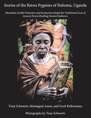 Stories of the Batwa Pygmies of Buhoma, Uganda: Mountain Gorilla Protection and Ecotourism Ended the Traditional Lives of Ancient Forest-Dwelling Hunter/Gatherers Volume 1 - Schwartz, Tony, and Amos, Musinguzi, and Kellermann, Scott