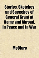 Stories, Sketches and Speeches of General Grant at Home and Abroad: In Peace and In War