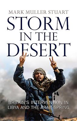 Storm in the Desert: Britain's intervention in Libya and the Arab Spring - Stuart, Mark Muller