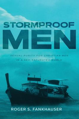 Stormproof Men: Sexual Purity for Christian Men in a Sex-Saturated World - Fankhauser, Roger S