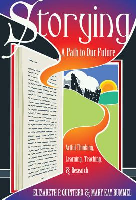 Storying: A Path to Our Future: Artful Thinking, Learning, Teaching, and Research - Steinberg, Shirley R, and Cannella, Gaile S, and Quintero, Elizabeth P