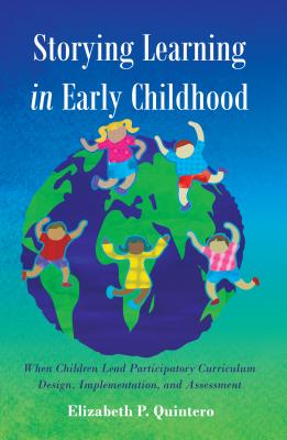 Storying Learning in Early Childhood: When Children Lead Participatory Curriculum Design, Implementation, and Assessment - Quintero, Elizabeth