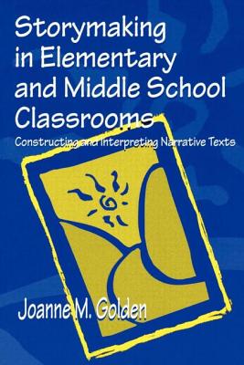 Storymaking in Elementary and Middle School Classrooms: Constructing and Interpreting Narrative Texts - Golden, Joanne M