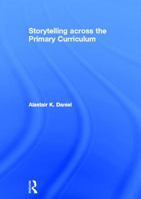 Storytelling across the Primary Curriculum - Daniel, Alastair K