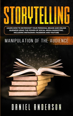 Storytelling: Manipulation of the Audience - How to Learn to Skyrocket Your Personal Brand and Online Business Using the Power of Social Media Marketing, Including Instagram, Facebook and YouTube - Anderson, Daniel