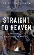 Straight to Heaven: A Practical Guide for Growing in Holiness