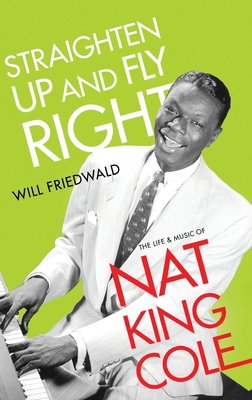 Straighten Up and Fly Right: The Life and Music of Nat King Cole - Friedwald, Will