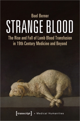 Strange Blood: The Rise and Fall of Lamb Blood Transfusion in Nineteenth-Century Medicine and Beyond - Berner, Boel