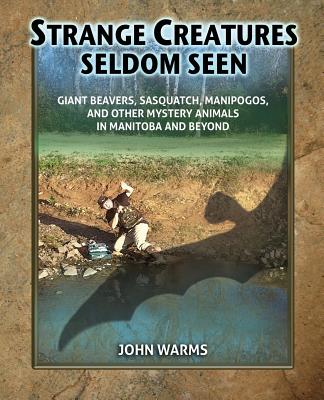 Strange Creatures Seldom Seen: Giant Beavers, Sasquatch, Manipogos, and Other Mystery Animals in Manitoba and Beyond - Warms, John