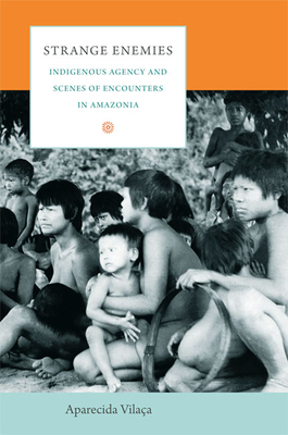 Strange Enemies: Indigenous Agency and Scenes of Encounters in Amazonia - Vilaa, Aparecida, and Rodgers, David (Translated by)