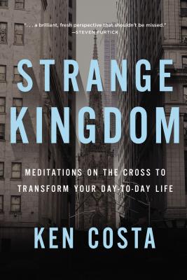 Strange Kingdom: Meditations on the Cross to Transform Your Day to Day Life - Costa, Ken