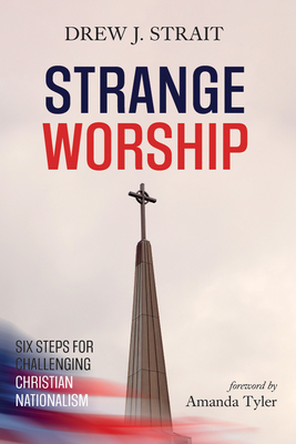 Strange Worship: Six Steps for Challenging Christian Nationalism - Strait, Drew J, and Tyler, Amanda (Foreword by)