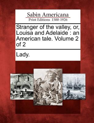 Stranger of the Valley, Or, Louisa and Adelaide: An American Tale. Volume 2 of 2 - Lady (Creator)