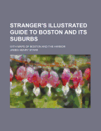 Stranger's Illustrated Guide to Boston and Its Suburbs: With Maps of Boston and the Harbor