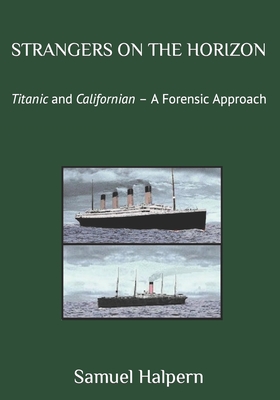 Strangers on the Horizon: Titanic and Californian - A Forensic Approach - Halpern, Samuel
