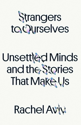 Strangers to Ourselves: Unsettled Minds and the Stories That Make Us - Aviv, Rachel