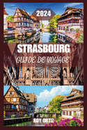 Strasbourg Guide de Voyage 2024: Dcouvrez L'histoire, La Culture Et La Cuisine Comme Un Local Avec Des Conseils D'initis, Des Itinraires Exclusifs Et Des Conseils Pratiques Pour Chaque Voyageur.