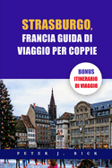 Strasburgo, Francia Guida Di Viaggio Per Coppie: Una guida aggiornata per coppie a Strasburgo: svelare il romanticismo con le principali attrazioni, delizie culinarie, tesori nascosti, itinerario