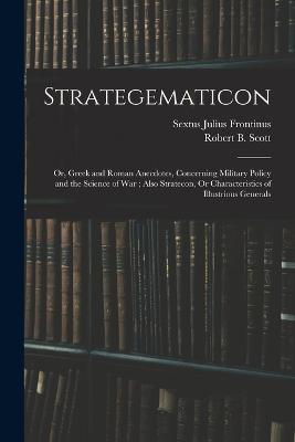 Strategematicon: Or, Greek and Roman Anecdotes, Concerning Military Policy and the Science of War; Also Stratecon, Or Characteristics of Illustrious Generals - Frontinus, Sextus Julius, and Scott, Robert B