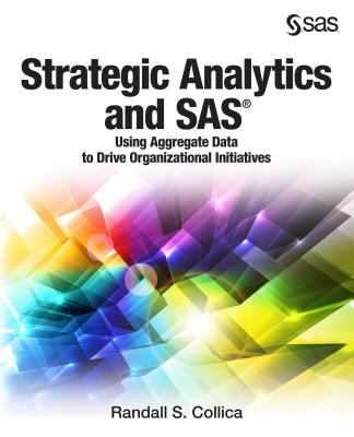 Strategic Analytics and SAS: Using Aggregate Data to Drive Organizational Initiatives - Collica, Randall S