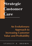 Strategic Customer Care: An Evolutionary Approach to Increasing Customer Value and Profitability